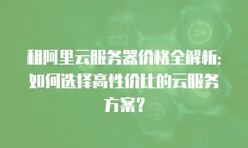 租阿里云服务器价格全解析：如何选择高性价比的云服务方案？