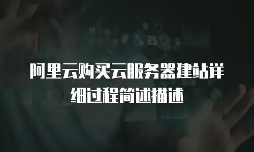 阿里云购买云服务器建站详细过程简述描述