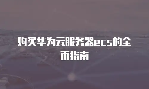 购买华为云服务器ecs的全面指南