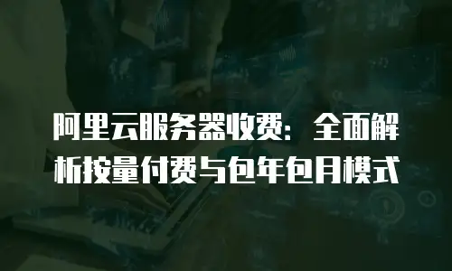 阿里云服务器收费：全面解析按量付费与包年包月模式