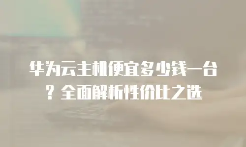 华为云主机便宜多少钱一台？全面解析性价比之选