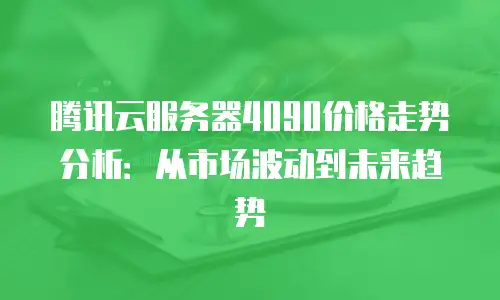 腾讯云服务器4090价格走势分析：从市场波动到未来趋势