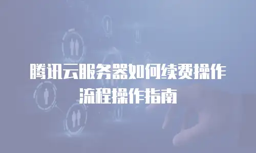 腾讯云服务器如何续费操作流程操作指南
