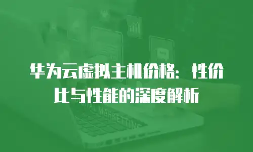华为云虚拟主机价格：性价比与性能的深度解析