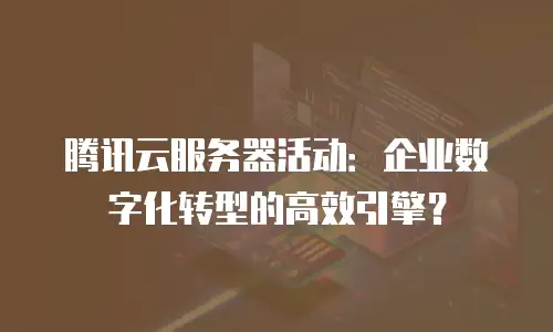 腾讯云服务器活动：企业数字化转型的高效引擎？