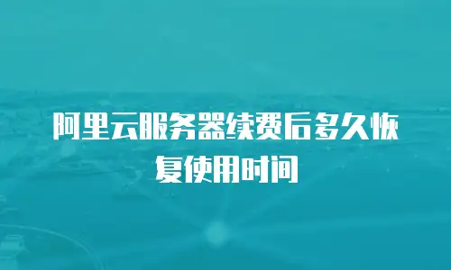 阿里云服务器续费后多久恢复使用时间