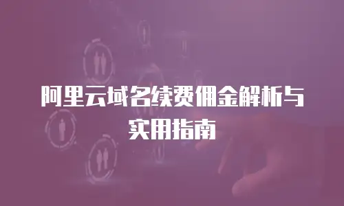 阿里云域名续费佣金解析与实用指南