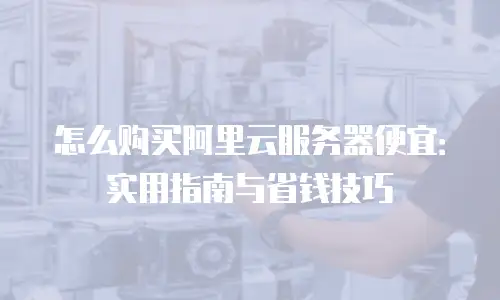 怎么购买阿里云服务器便宜：实用指南与省钱技巧