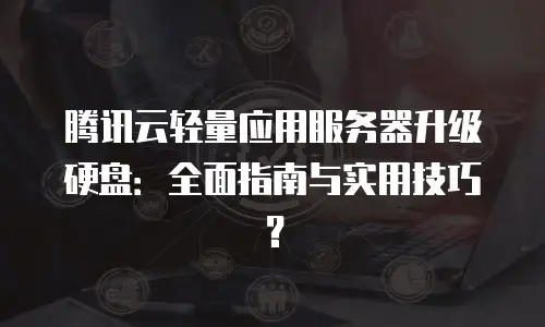 腾讯云轻量应用服务器升级硬盘：全面指南与实用技巧？