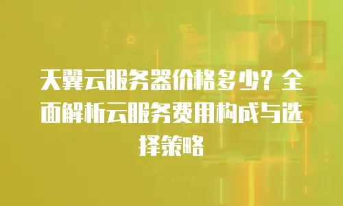 天翼云服务器价格多少？全面解析云服务费用构成与选择策略