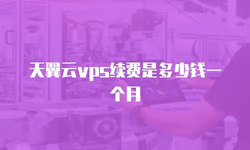 天翼云vps续费是多少钱一个月