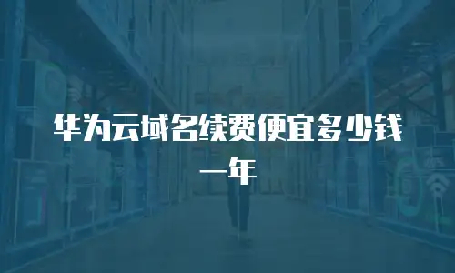 华为云域名续费便宜多少钱一年