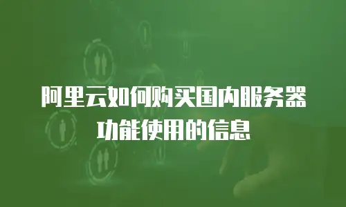 阿里云如何购买国内服务器功能使用的信息