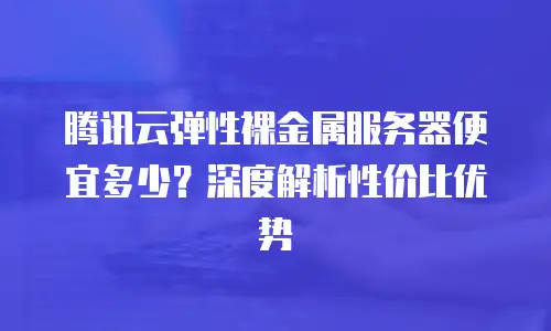 腾讯云弹性裸金属服务器便宜多少？深度解析性价比优势
