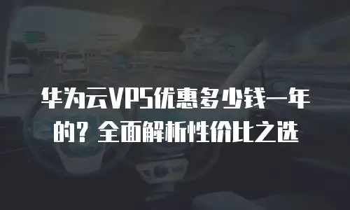 华为云VPS优惠多少钱一年的？全面解析性价比之选