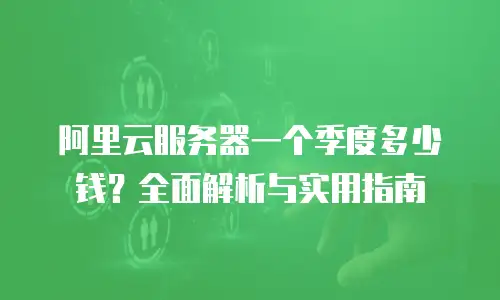 阿里云服务器一个季度多少钱？全面解析与实用指南