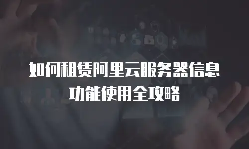 如何租赁阿里云服务器信息功能使用全攻略