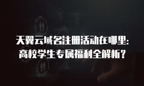 天翼云域名注册活动在哪里：高校学生专属福利全解析？