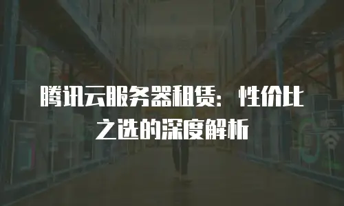 腾讯云服务器租赁：性价比之选的深度解析
