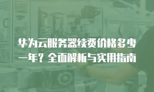 华为云服务器续费价格多少一年？全面解析与实用指南