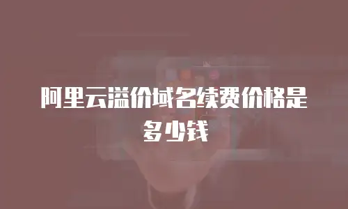 阿里云溢价域名续费价格是多少钱