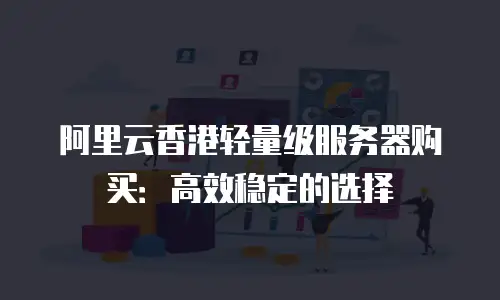阿里云香港轻量级服务器购买：高效稳定的选择