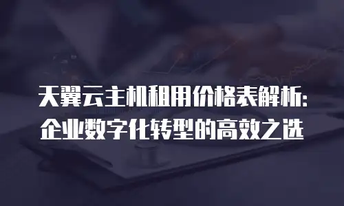 天翼云主机租用价格表解析：企业数字化转型的高效之选