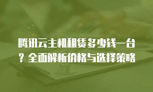 腾讯云主机租赁多少钱一台？全面解析价格与选择策略