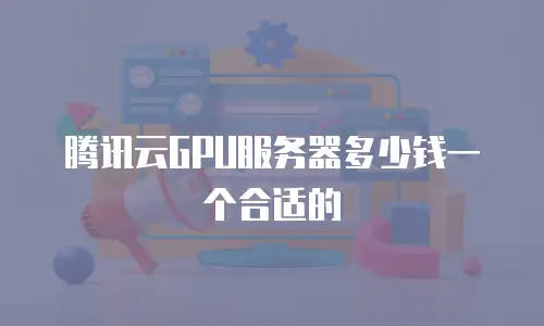 腾讯云GPU服务器多少钱一个合适的
