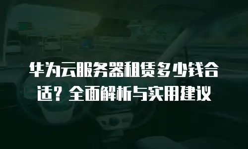 华为云服务器租赁多少钱合适？全面解析与实用建议