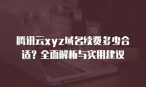 腾讯云xyz域名续费多少合适？全面解析与实用建议