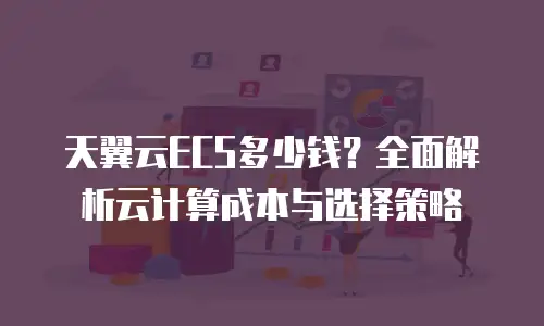 天翼云ECS多少钱？全面解析云计算成本与选择策略