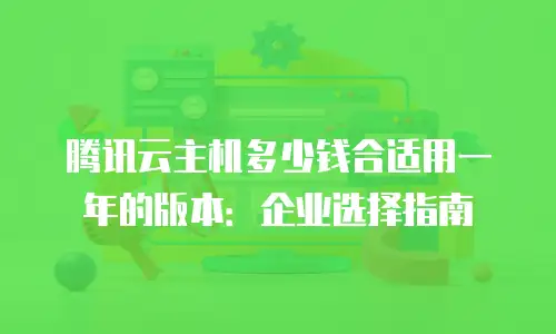 腾讯云主机多少钱合适用一年的版本：企业选择指南