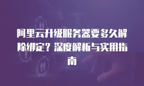 阿里云升级服务器要多久解除绑定？深度解析与实用指南
