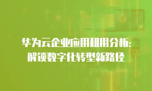 华为云企业应用租用分析：解锁数字化转型新路径