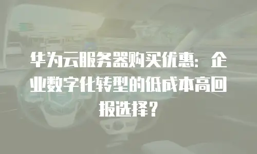 华为云服务器购买优惠：企业数字化转型的低成本高回报选择？