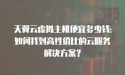 天翼云虚拟主机便宜多少钱：如何找到高性价比的云服务解决方案？