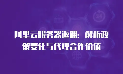 阿里云服务器返佣：解析政策变化与代理合作价值