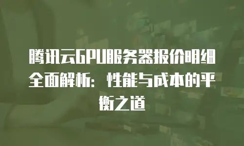 腾讯云GPU服务器报价明细全面解析：性能与成本的平衡之道