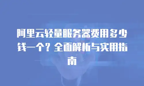 阿里云轻量服务器费用多少钱一个？全面解析与实用指南