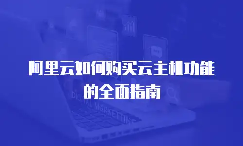 阿里云如何购买云主机功能的全面指南