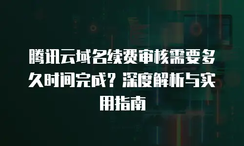 腾讯云域名续费审核需要多久时间完成？深度解析与实用指南