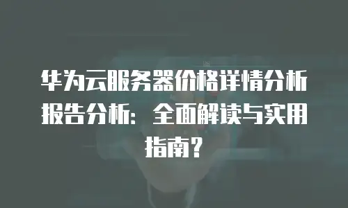 华为云服务器价格详情分析报告分析：全面解读与实用指南？