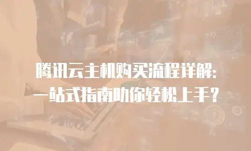 腾讯云主机购买流程详解：一站式指南助你轻松上手？