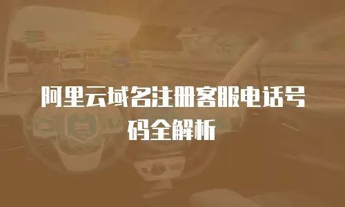 阿里云域名注册客服电话号码全解析