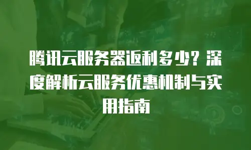 腾讯云服务器返利多少？深度解析云服务优惠机制与实用指南