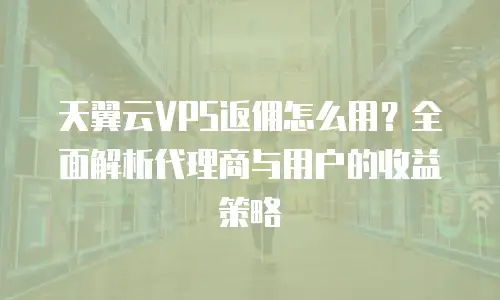 天翼云VPS返佣怎么用？全面解析代理商与用户的收益策略