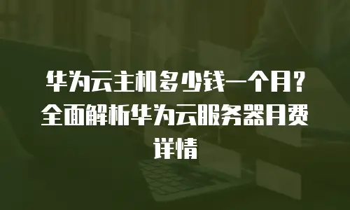 华为云主机多少钱一个月？全面解析华为云服务器月费详情