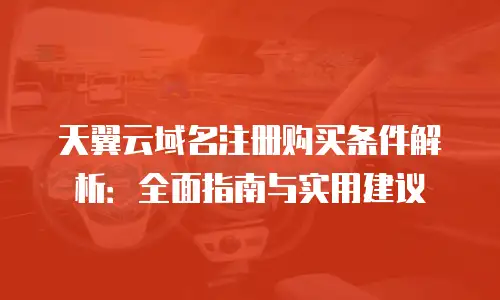 天翼云域名注册购买条件解析：全面指南与实用建议
