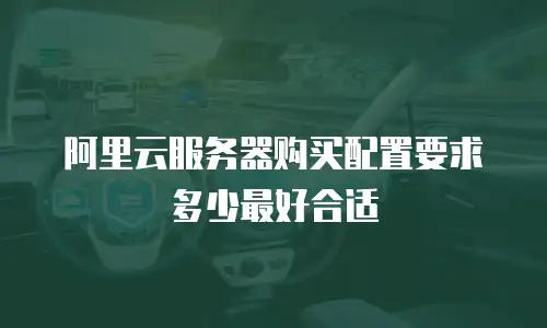 阿里云服务器购买配置要求多少最好合适
